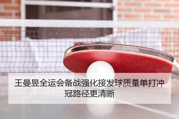 王曼昱全运会备战强化接发球质量单打冲冠路径更清晰