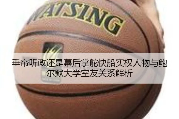 垂帘听政还是幕后掌舵快船实权人物与鲍尔默大学室友关系解析